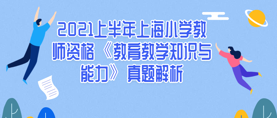 2021上半年上海小学教师资格《教育教学知识与能力》真题解析