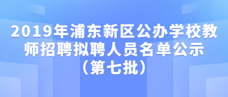 2019年浦东新区公办学校教师招聘拟聘人员名单公示（第七批）