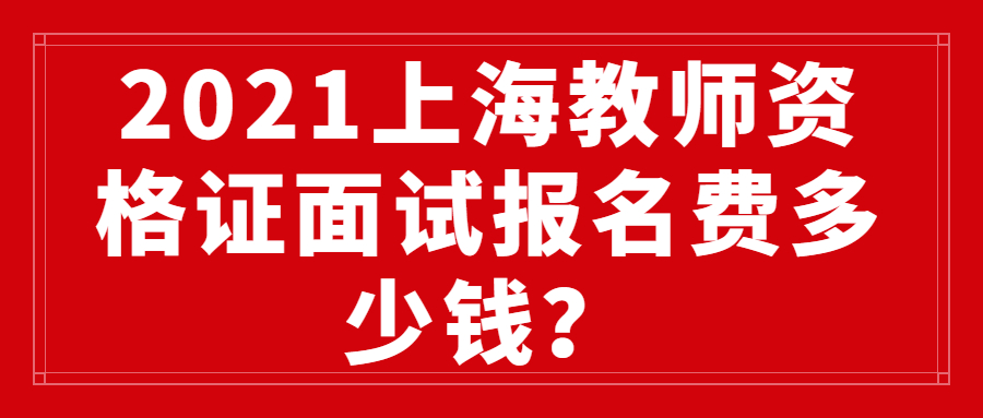 2021上海教师资格证面试报名费多少钱？
