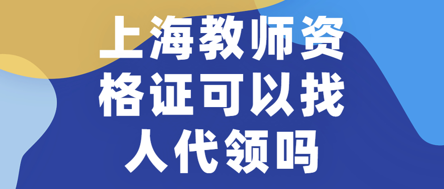 上海教师资格证可以找人代领吗