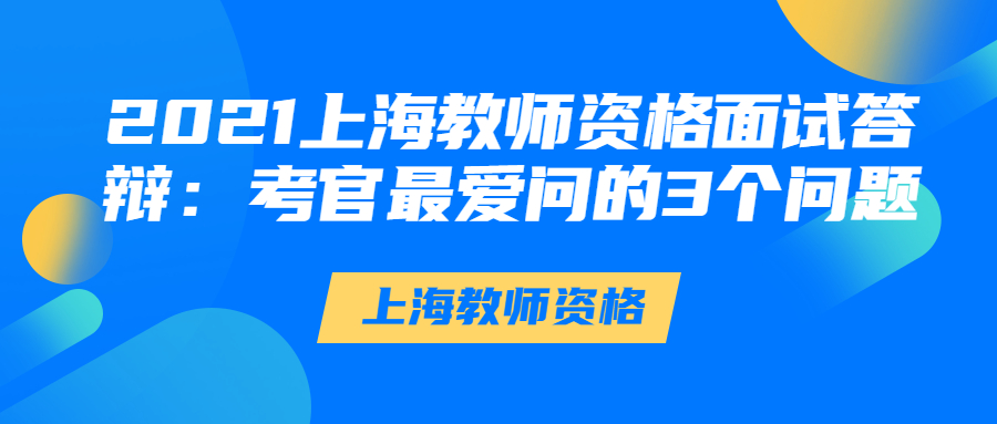 2021上海教师资格面试答辩：考官最爱问的3个问题