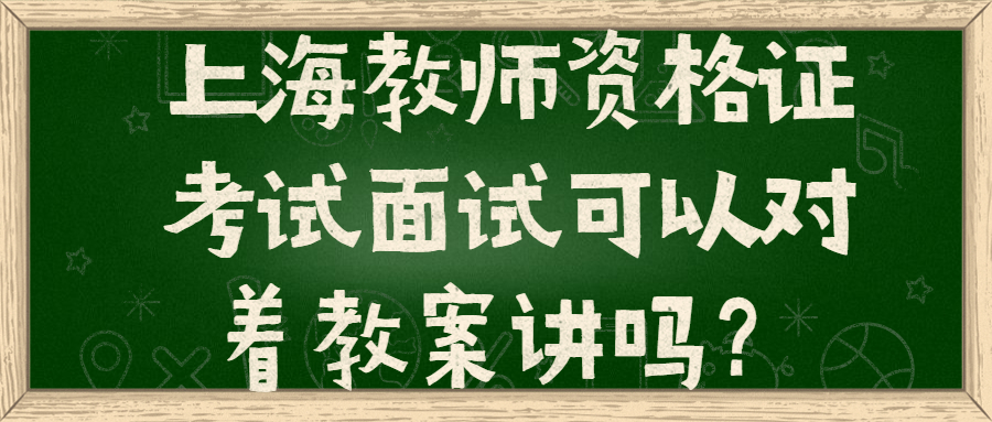 上海教师资格证考试面试可以对着教案讲吗?