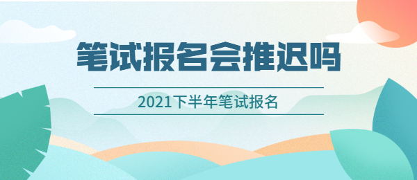 2021下半年上海教师资格证笔试报名会推迟吗