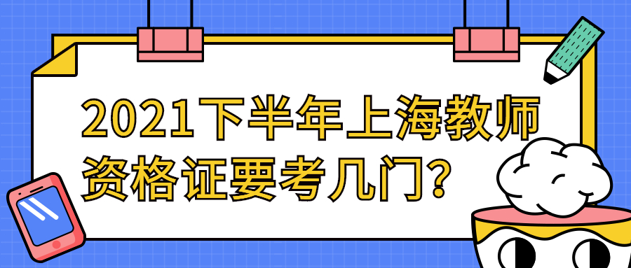 2021下半年上海教师资格证要考几门？