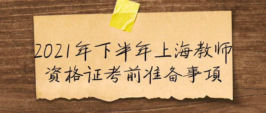 2021年下半年上海教师资格证考前准备事项