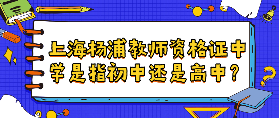 上海杨浦教师资格证中学是指初中还是高中？