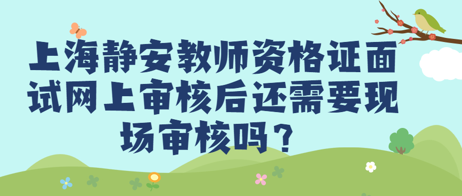 上海静安教师资格证面试网上审核后还需要现场审核吗？