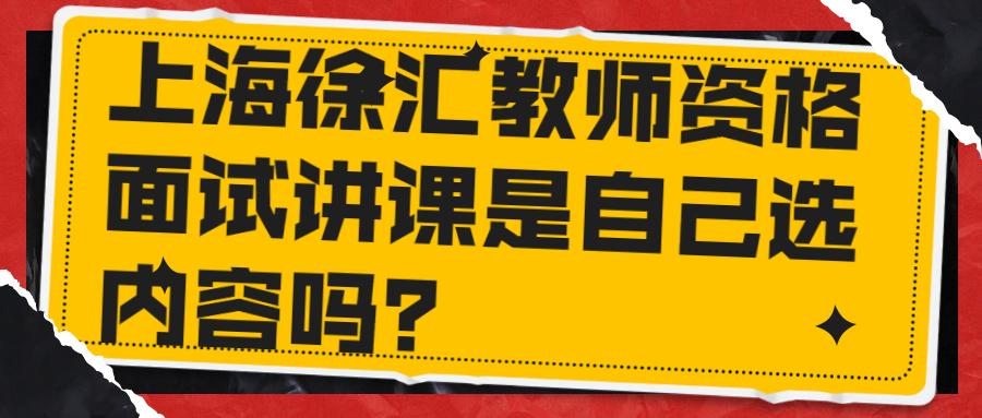 上海徐汇教师资格面试讲课是自己选内容吗？