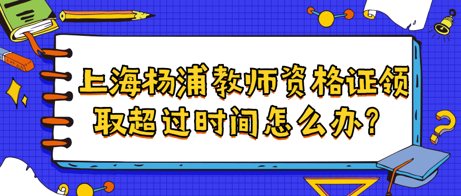 上海杨浦教师资格证领取超过时间怎么办？