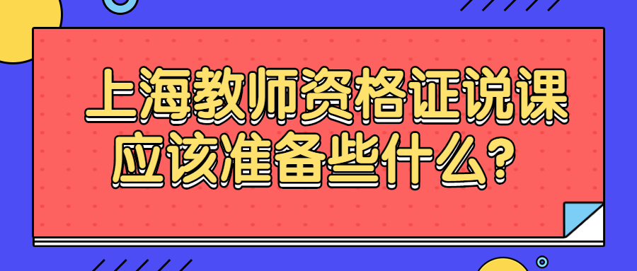 上海教师资格证说课应该准备些什么？