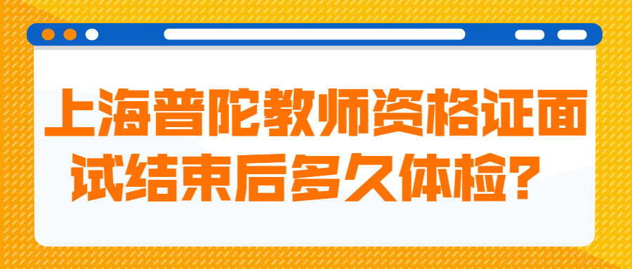上海普陀教师资格证面试结束后多久体检?
