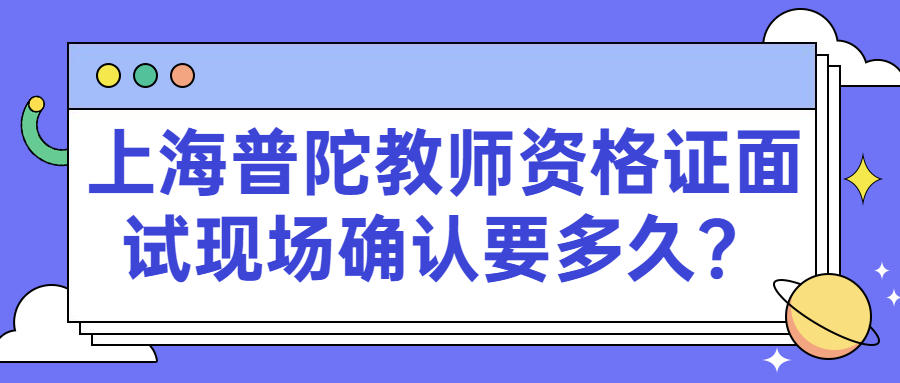 上海普陀教师资格证面试现场确认要多久?
