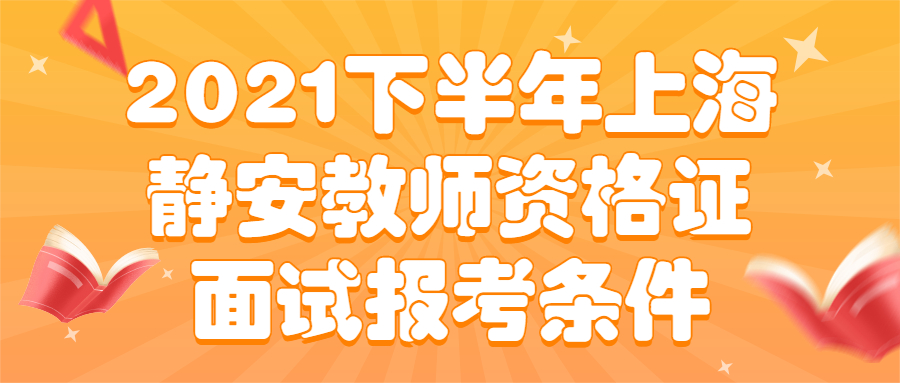2021下半年上海静安教师资格证面试报考条件