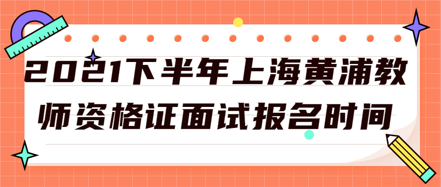 2021下半年上海黄浦教师资格证面试报名时间