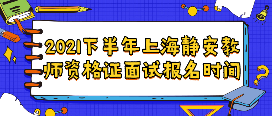 2021下半年上海静安教师资格证面试报名时间