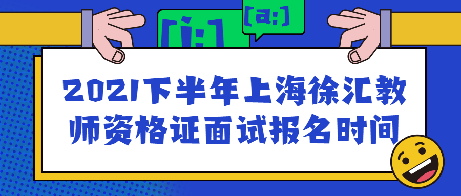 2021下半年上海徐汇教师资格证面试报名时间