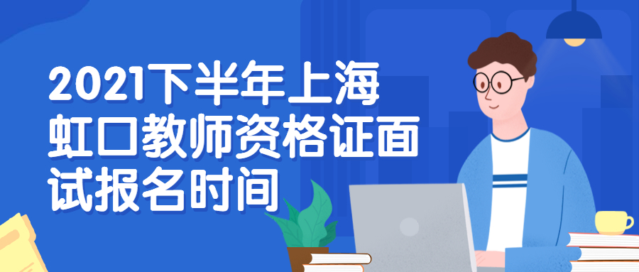 2021下半年上海虹口教师资格证面试报名时间