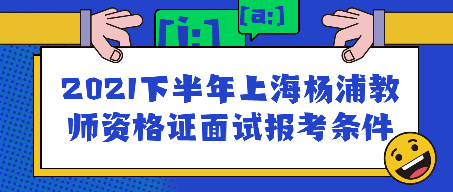 2021下半年上海杨浦教师资格证面试报考条件