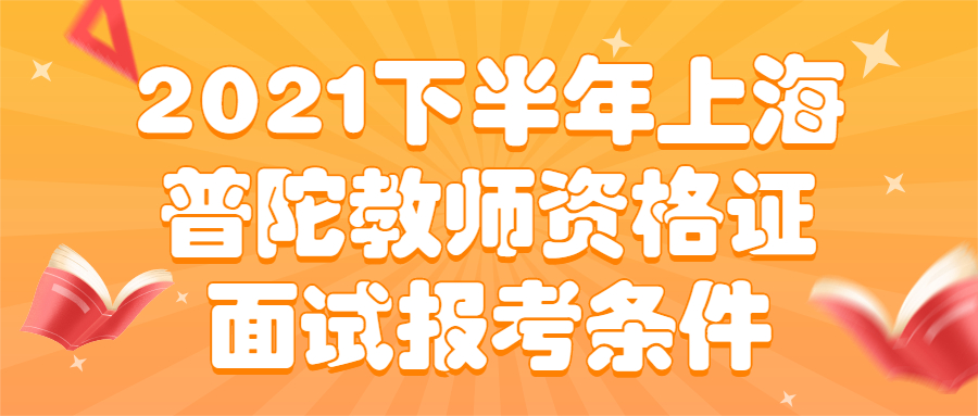 2021下半年上海普陀教师资格证面试报考条件