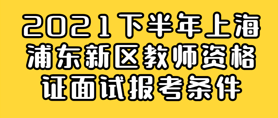 2021下半年上海浦东新区教师资格证面试报考条件
