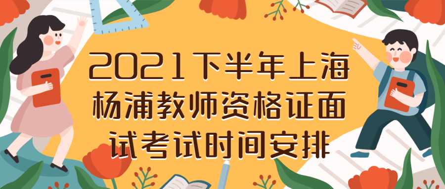 2021下半年上海杨浦教师资格证面试考试时间安排