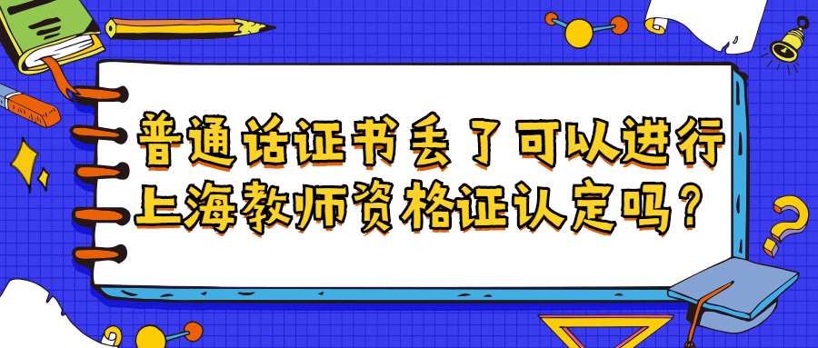 普通话证书丢了可以进行上海教师资格证认定吗？