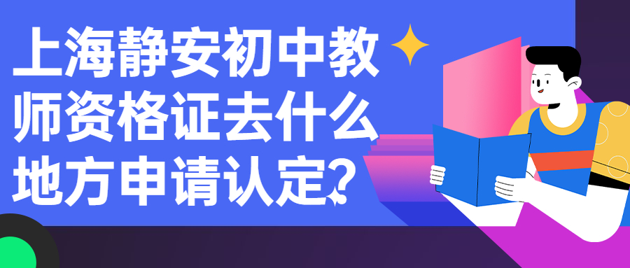 上海静安初中教师资格证去什么地方申请认定？