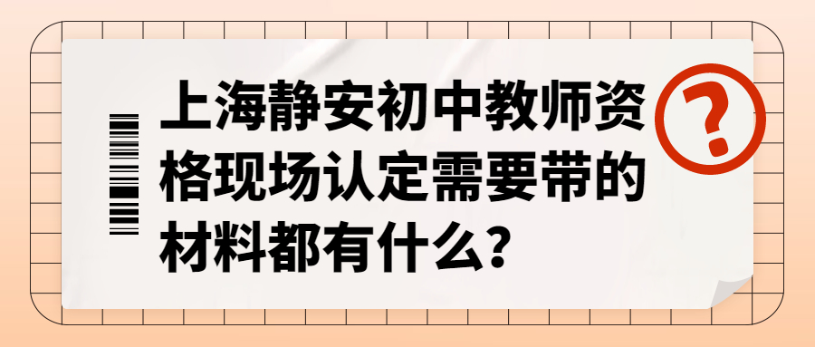 上海静安初中教师资格现场认定需要带的材料都有什么？