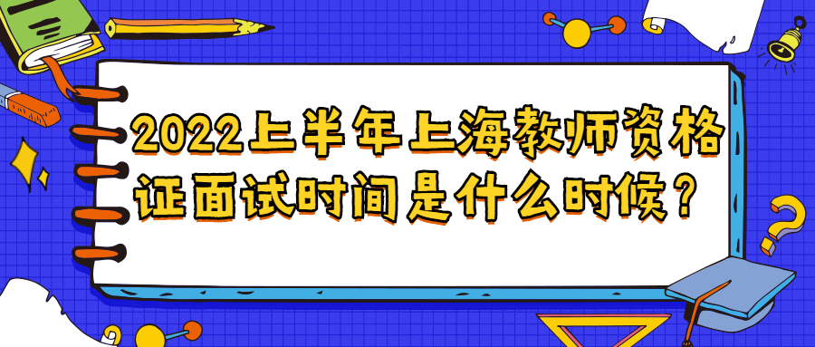 2022上半年上海教师资格证面试时间是什么时候?