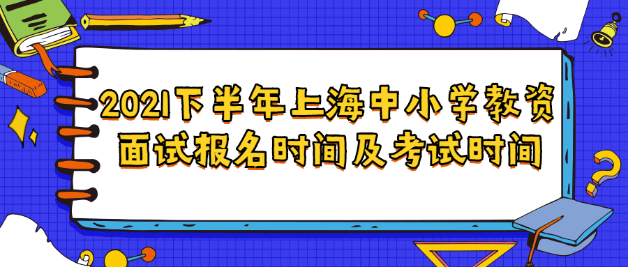 2021下半年上海中小学教资面试报名时间及考试时间