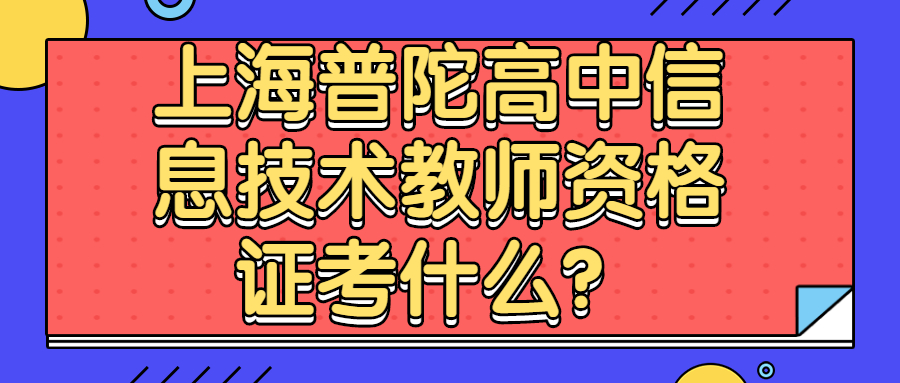 上海普陀高中信息技术教师资格证考什么?