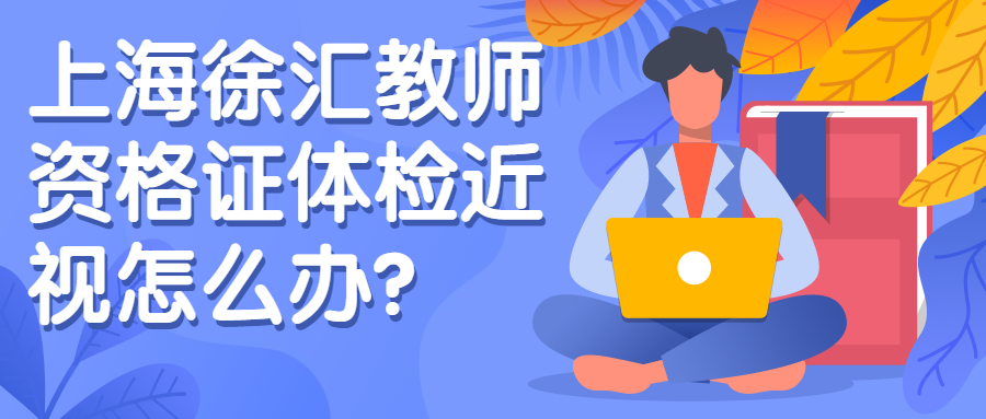 上海徐汇教师资格证体检近视怎么办?