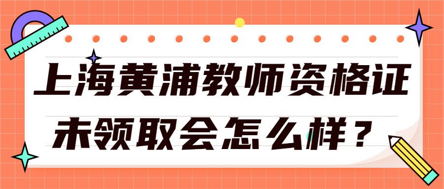 上海黄浦教师资格证未领取会怎么样？