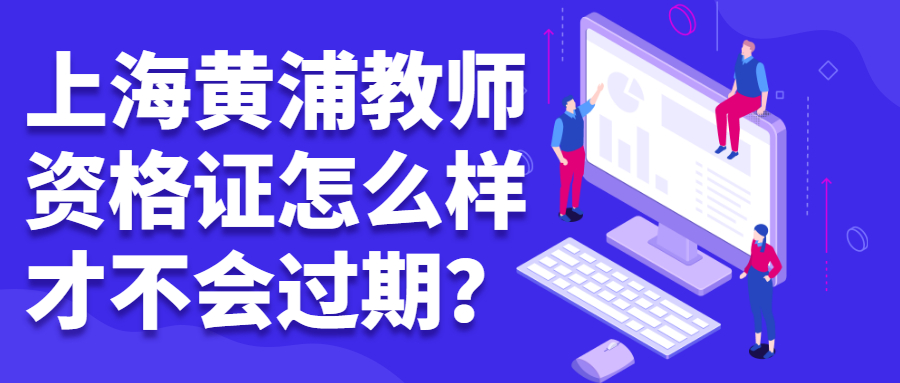 上海黄浦教师资格证怎么样才不会过期?