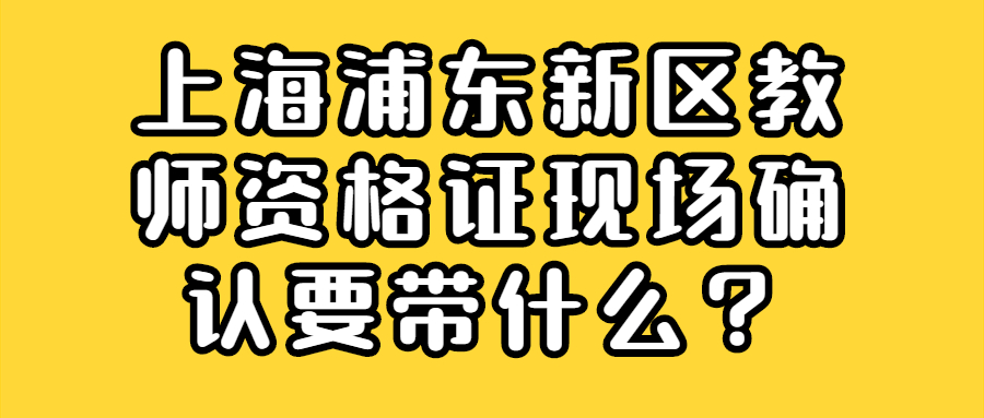 上海浦东新区教师资格证现场确认要带什么？