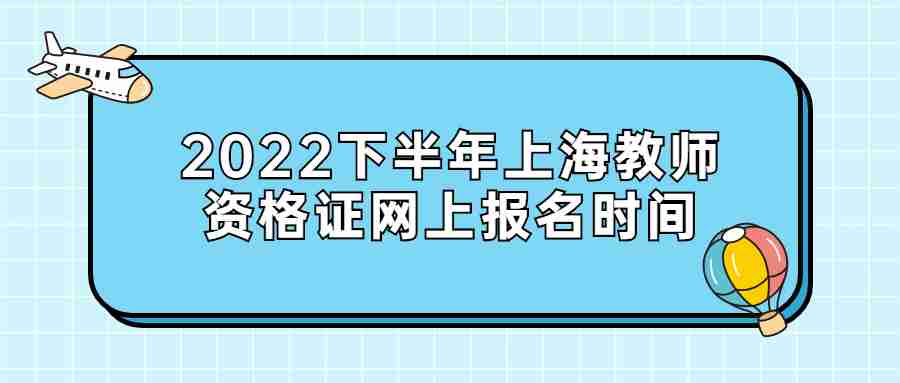 2022下半年上海教师资格证网上报名时间