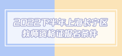 2022下半年上海长宁区教师资格证报名条件