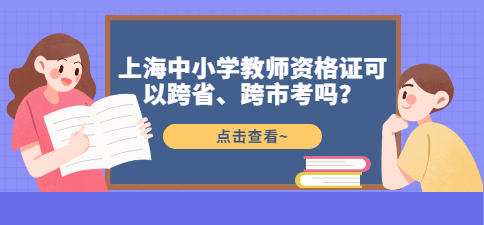 上海中小学教师资格证可以跨省、跨市考吗？