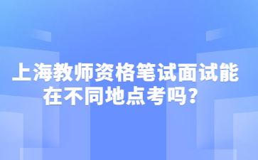 上海教师资格笔试面试能在不同地点考吗?
