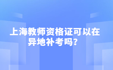 上海教师资格证可以在异地补考吗？