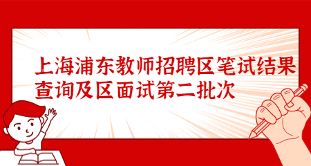上海浦东教师招聘区笔试结果查询及区面试第二批次