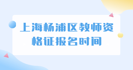 2022下半年上海杨浦区教师资格证报名时间