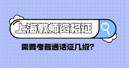上海教师资格证需要考普通话证几级？