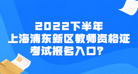 2022下半年上海浦东新区教师资格证考试报名入口？