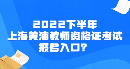 2022下半年上海黄浦教师资格证考试报名入口?