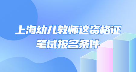 上海幼儿教师这资格证笔试报名条件