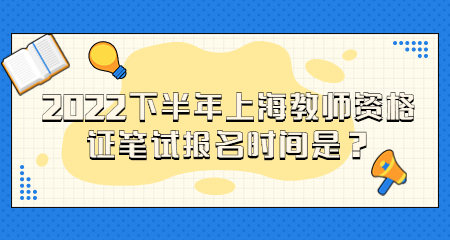 2022下半年上海教师资格证笔试报名时间是？