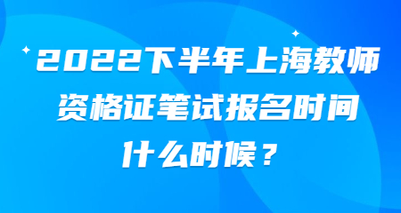 2022下半年上海教师资格证笔试报名时间什么时候？