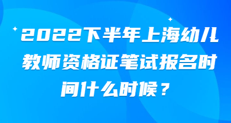 2022下半年上海幼儿教师资格证笔试报名时间什么时候？