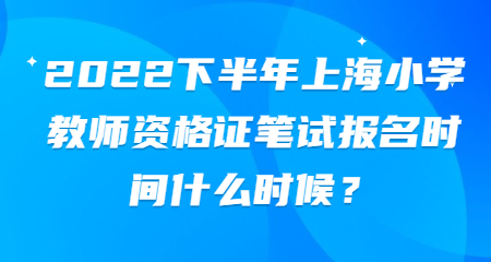 2022下半年上海小学教师资格证笔试报名时间什么时候？